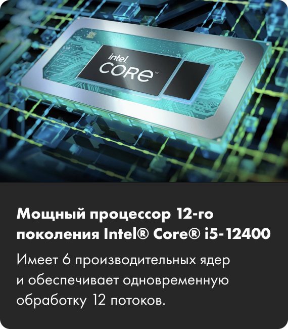 Мощный процессор 12-го поколения Intel® Core® i5-12400 Имеет 6 производительных ядер и обеспечивает одновременную обработку 12 потоков.
